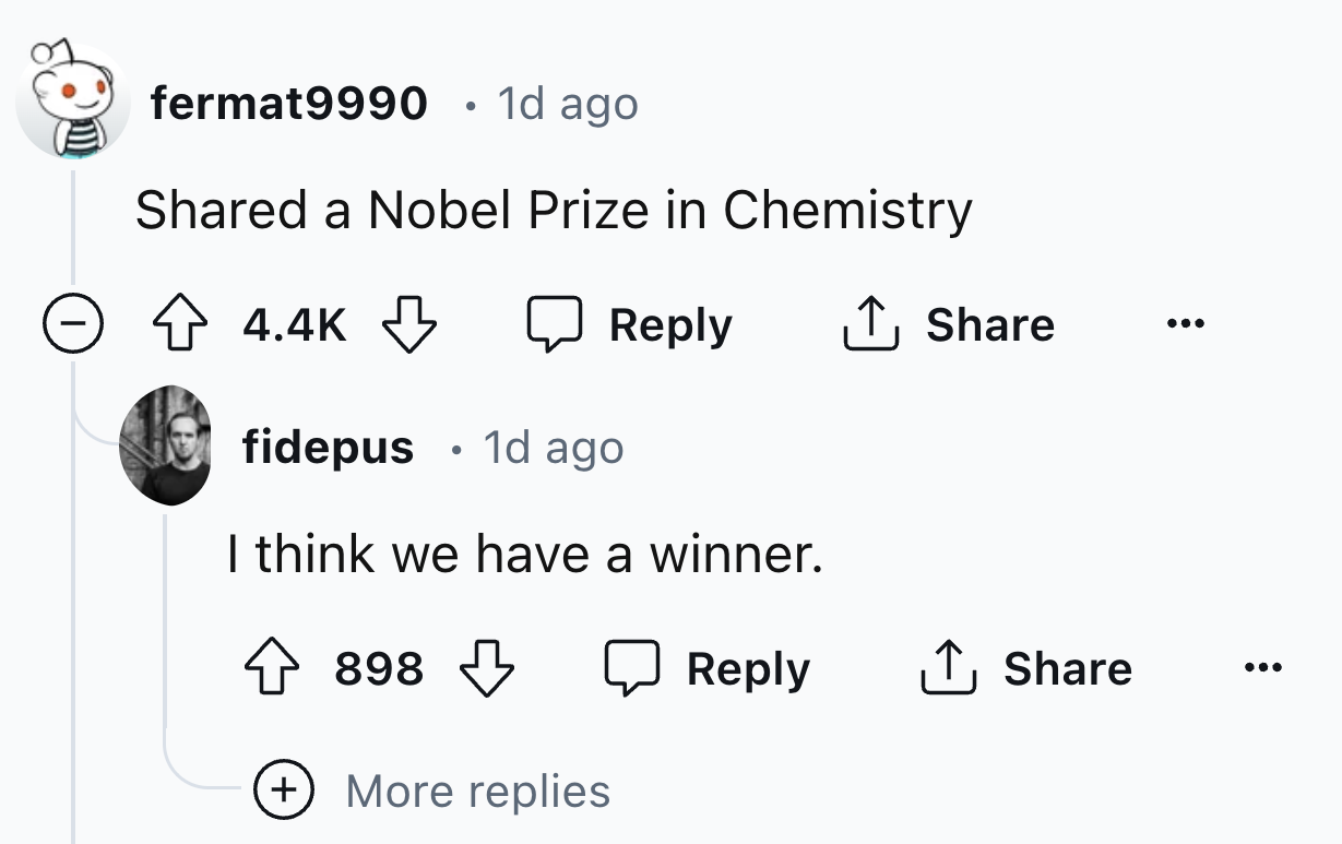 screenshot - fermat9990 1d ago d a Nobel Prize in Chemistry fidepus 1d ago I think we have a winner. 898 More replies